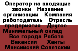 Оператор на входящие звонки › Название организации ­ Компания-работодатель › Отрасль предприятия ­ Другое › Минимальный оклад ­ 1 - Все города Работа » Вакансии   . Ханты-Мансийский,Советский г.